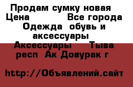 Продам сумку новая › Цена ­ 3 000 - Все города Одежда, обувь и аксессуары » Аксессуары   . Тыва респ.,Ак-Довурак г.